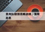 乐鱼体育平台登录-贵州队取得亮眼战绩，发挥出色