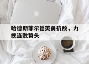 乐鱼体育网址入口-哈德斯菲尔德英勇抗敌，力挽连败势头的简单介绍