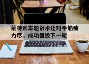 乐鱼体育平台官网-包含蒙特瓦车轮战术让对手筋疲力尽，成功晋级下一轮的词条