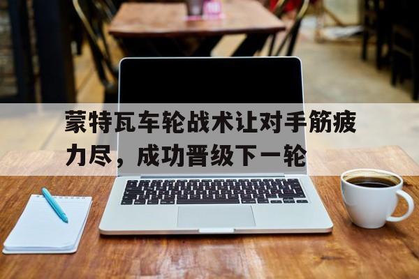 包含蒙特瓦车轮战术让对手筋疲力尽，成功晋级下一轮的词条