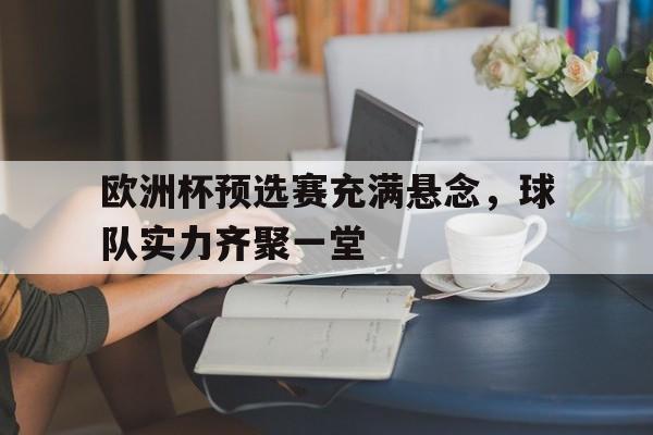 欧洲杯预选赛充满悬念，球队实力齐聚一堂